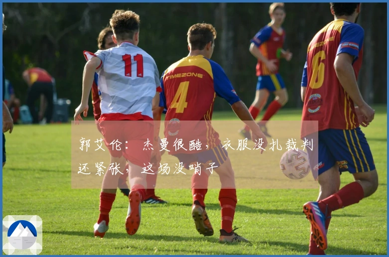 郭艾伦：杰曼很酷，衣服没扎裁判还紧张，这场没哨子