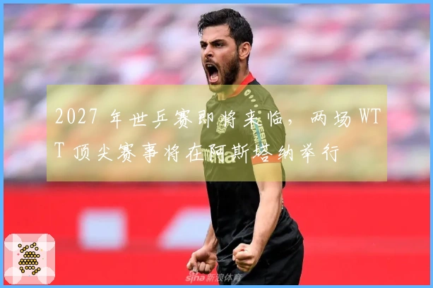 2027 年世乒赛即将来临，两场 WTT 顶尖赛事将在阿斯塔纳举行